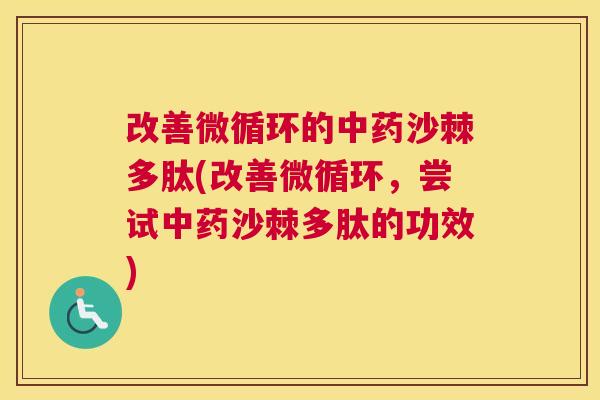 改善微循环的沙棘多肽(改善微循环,尝试沙棘多肽的功效) 改善微循环的沙棘多肽(改善微循环,尝试沙棘多肽的功效)