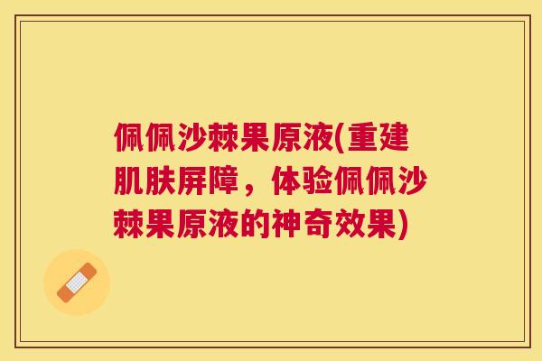 佩佩沙棘果原液(重建肌肤屏障，体验佩佩沙棘果原液的神奇效果)