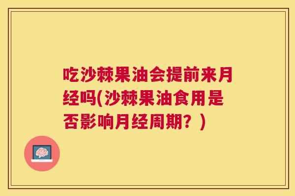 吃沙棘果油会提前来月经吗(沙棘果油食用是否影响月经周期?)