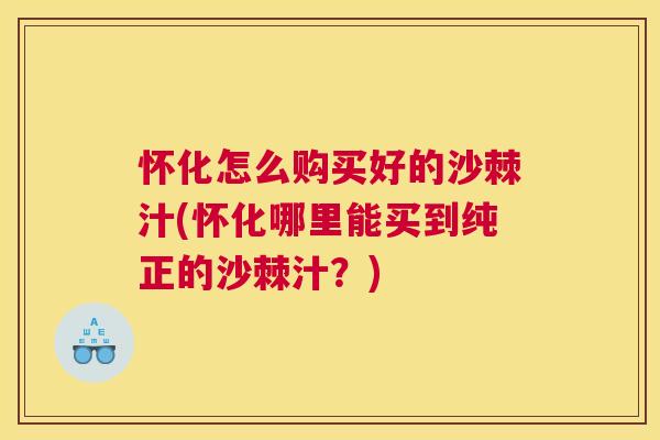 怀化怎么购买好的沙棘汁(怀化哪里能买到纯正的沙棘汁？)