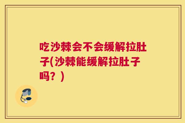 吃沙棘会不会缓解拉肚子(沙棘能缓解拉肚子吗？)