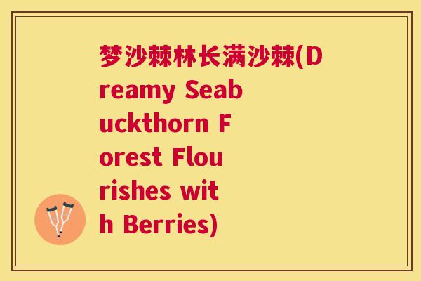 梦沙棘林长满沙棘(Dreamy Seabuckthorn Forest Flourishes with Berries)
