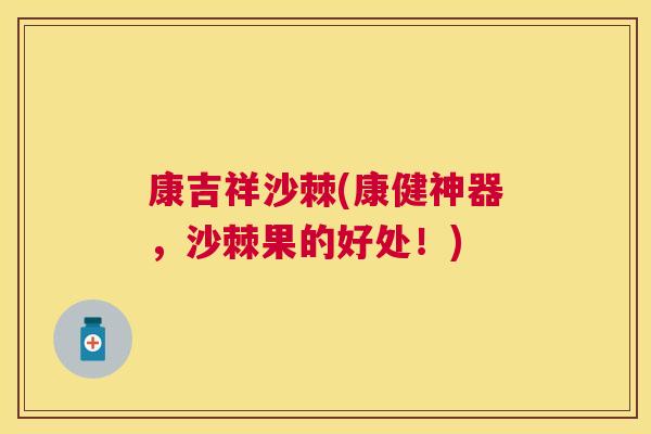 康吉祥沙棘(康健神器，沙棘果的好处！)