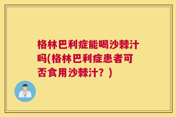 格林巴利症能喝沙棘汁吗(格林巴利症患者可否食用沙棘汁？)