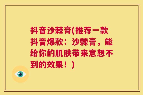 抖音沙棘膏(推荐一款抖音爆款：沙棘膏，能给你的带来意想不到的效果！)