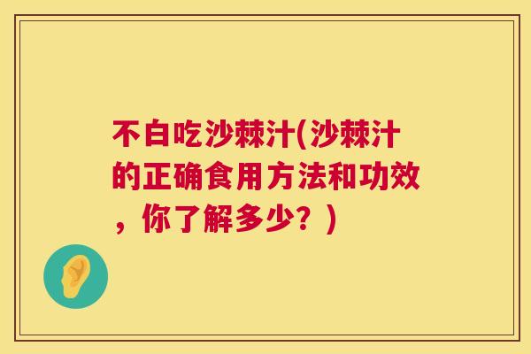 不白吃沙棘汁(沙棘汁的正确食用方法和功效,你了解多少?) 不白吃沙棘汁(沙棘汁的正确食用方法和功效,你了解多少?)