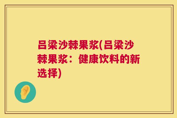 吕梁沙棘果浆(吕梁沙棘果浆:健康饮料的新选择)