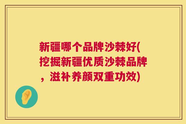 新疆哪个品牌沙棘好(挖掘新疆优质沙棘品牌，滋补养颜双重功效)
