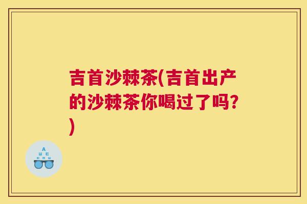 吉首沙棘茶(吉首出产的沙棘茶你喝过了吗?)