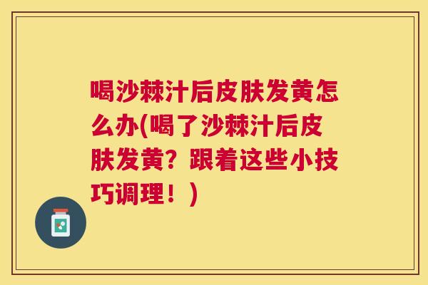 喝沙棘汁后皮肤发黄怎么办(喝了沙棘汁后皮肤发黄?跟着这些小技巧调理!)