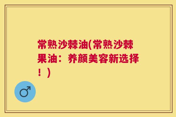 常熟沙棘油(常熟沙棘果油：养颜美容新选择！)