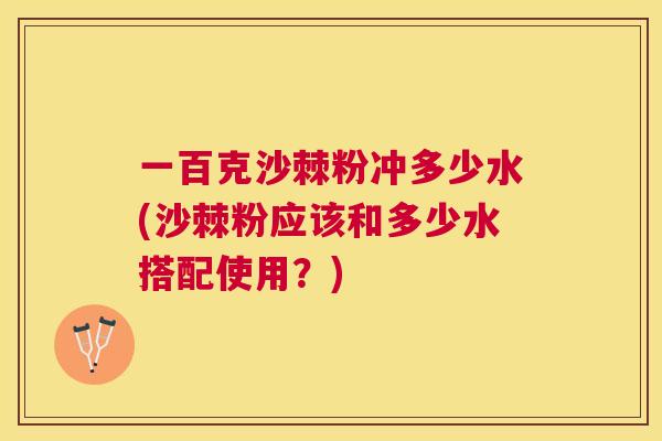 一百克沙棘粉冲多少水(沙棘粉应该和多少水搭配使用？)