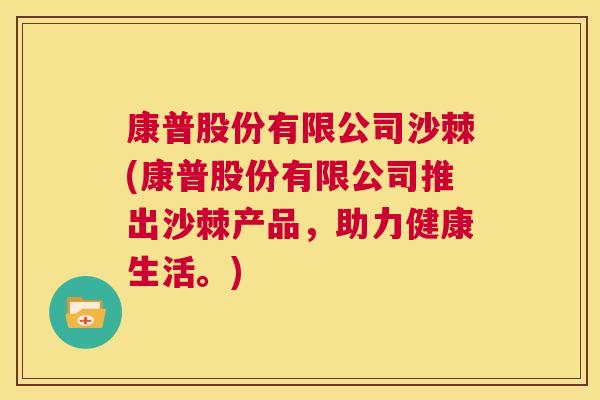 康普股份有限公司沙棘(康普股份有限公司推出沙棘产品，助力健康生活。)