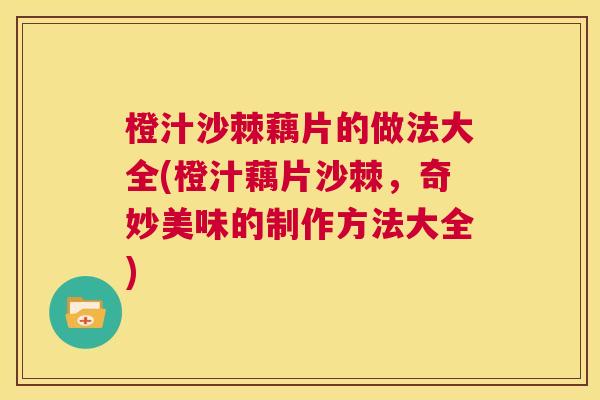 橙汁沙棘藕片的做法大全(橙汁藕片沙棘,奇妙美味的制作方法大全)