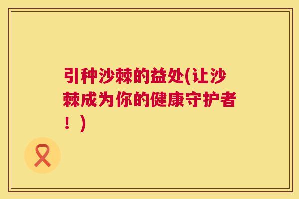 引种沙棘的益处(让沙棘成为你的健康守护者！)