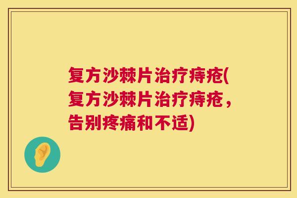 复方沙棘片治疗痔疮(复方沙棘片治疗痔疮，告别疼痛和不适)