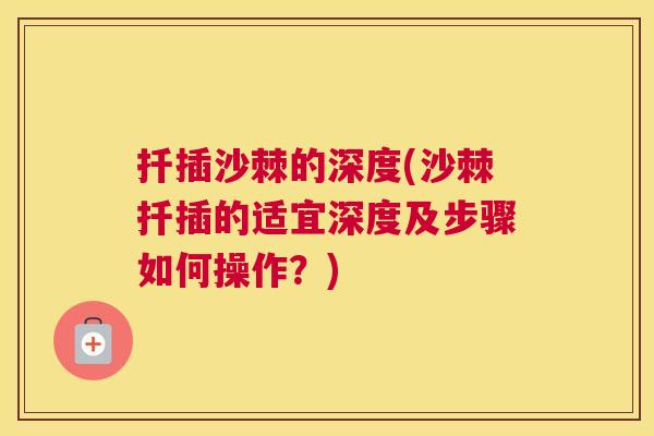 扦插沙棘的深度(沙棘扦插的适宜深度及步骤如何操作？)