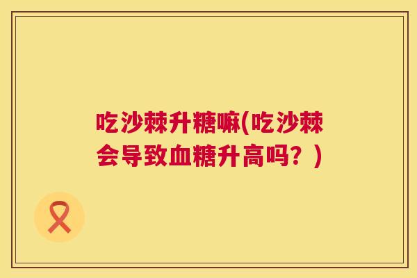 吃沙棘升糖嘛(吃沙棘会导致血糖升高吗？)