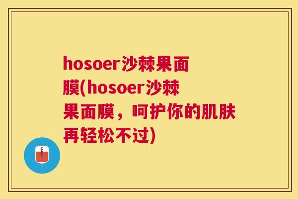 hosoer沙棘果面膜(hosoer沙棘果面膜,呵护你的再轻松不过) hosoer沙棘果面膜(hosoer沙棘果面膜,呵护你的再轻松不过)