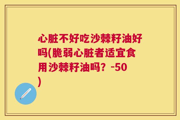 心脏不好吃沙棘籽油好吗(脆弱心脏者适宜食用沙棘籽油吗？-50)