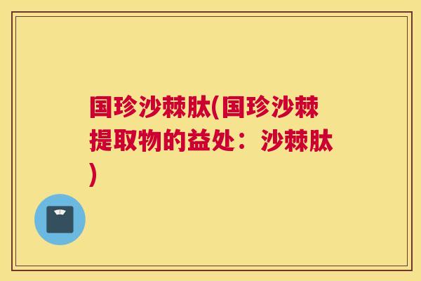 国珍沙棘肽(国珍沙棘提取物的益处:沙棘肽)