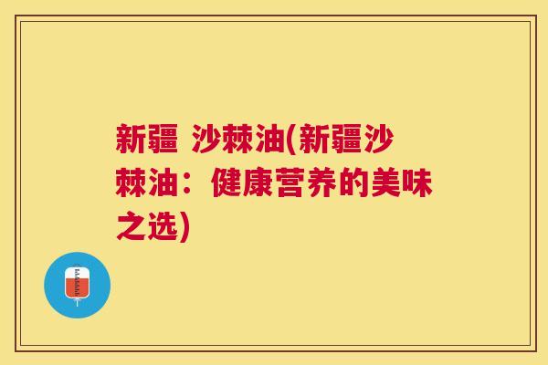 新疆 沙棘油(新疆沙棘油:健康营养的美味之选) 新疆 沙棘油(新疆沙棘油:健康营养的美味之选)