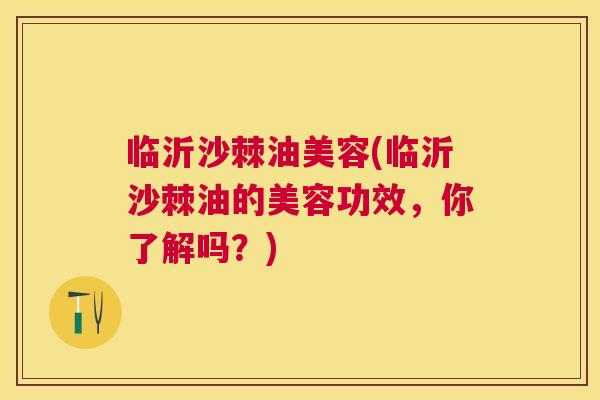临沂沙棘油美容(临沂沙棘油的美容功效,你了解吗?)