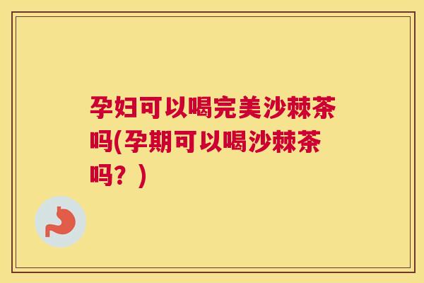 孕妇可以喝完美沙棘茶吗(孕期可以喝沙棘茶吗？)