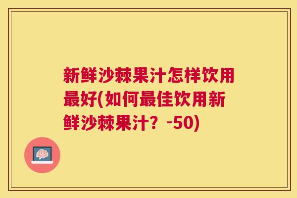新鲜沙棘果汁怎样饮用最好(如何最佳饮用新鲜沙棘果汁？-50)