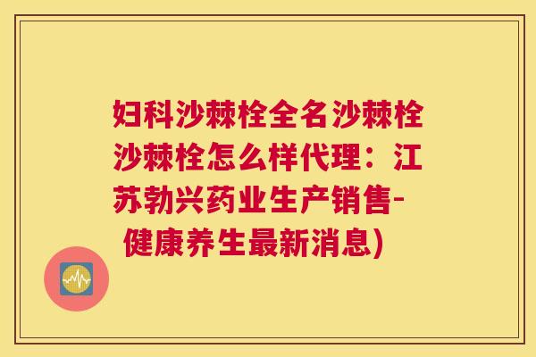 妇科沙棘栓全名沙棘栓沙棘栓怎么样代理：江苏勃兴药业生产销售- 健康养生最新消息)