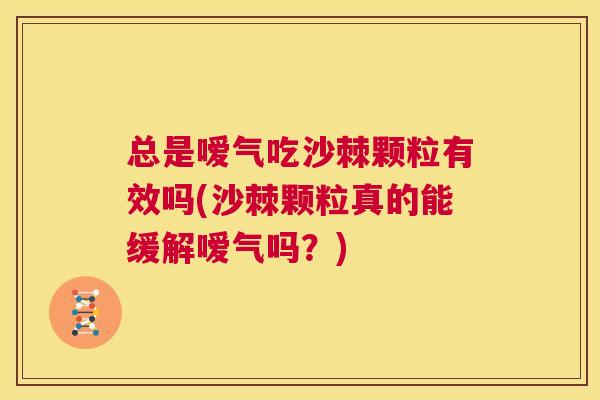 总是嗳气吃沙棘颗粒有效吗(沙棘颗粒真的能缓解嗳气吗？)