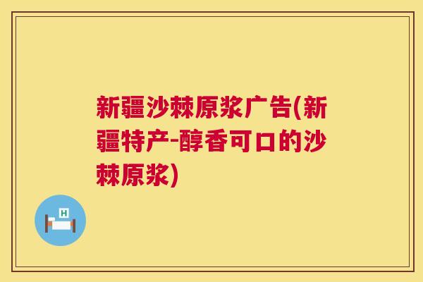 新疆沙棘原浆广告(新疆特产-醇香可口的沙棘原浆)