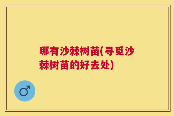 哪有沙棘树苗(寻觅沙棘树苗的好去处)