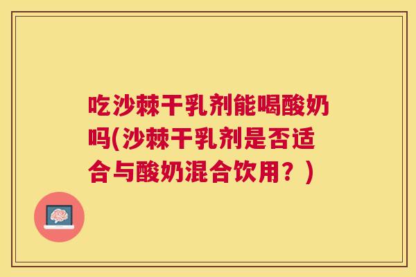 吃沙棘干乳剂能喝酸奶吗(沙棘干乳剂是否适合与酸奶混合饮用?) 吃沙棘干乳剂能喝酸奶吗(沙棘干乳剂是否适合与酸奶混合饮用?)
