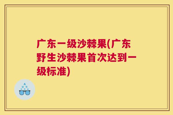广东一级沙棘果(广东野生沙棘果首次达到一级标准)