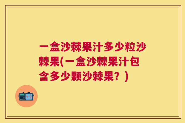 一盒沙棘果汁多少粒沙棘果(一盒沙棘果汁包含多少颗沙棘果？)