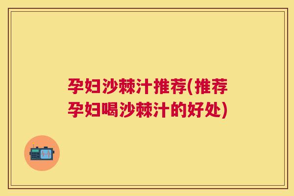 孕妇沙棘汁推荐(推荐孕妇喝沙棘汁的好处)
