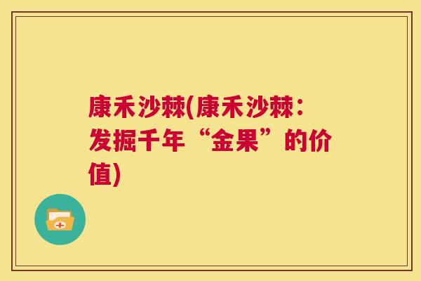 康禾沙棘(康禾沙棘：发掘千年“金果”的价值)