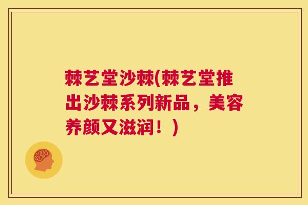 棘艺堂沙棘(棘艺堂推出沙棘系列新品，美容养颜又滋润！)