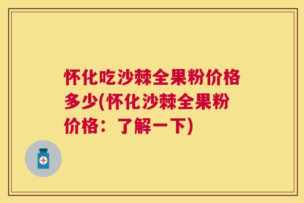 怀化吃沙棘全果粉价格多少(怀化沙棘全果粉价格：了解一下)