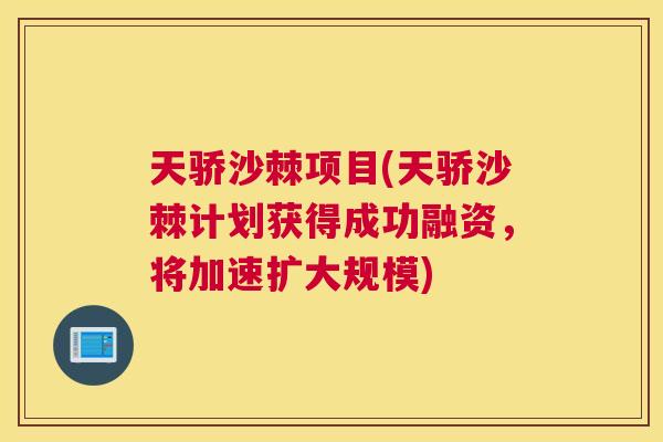 天骄沙棘项目(天骄沙棘计划获得成功融资，将加速扩大规模)