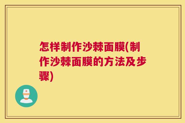 怎样制作沙棘面膜(制作沙棘面膜的方法及步骤)