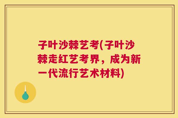 子叶沙棘艺考(子叶沙棘走红艺考界，成为新一代流行艺术材料)