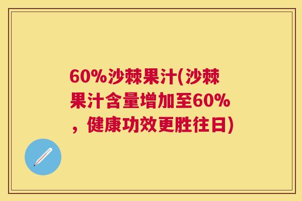 60%沙棘果汁(沙棘果汁含量增加至60%，健康功效更胜往日)