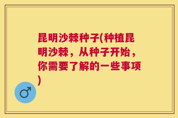 昆明沙棘种子(种植昆明沙棘,从种子开始,你需要了解的一些事项) 昆明沙棘种子(种植昆明沙棘,从种子开始,你需要了解的一些事项)