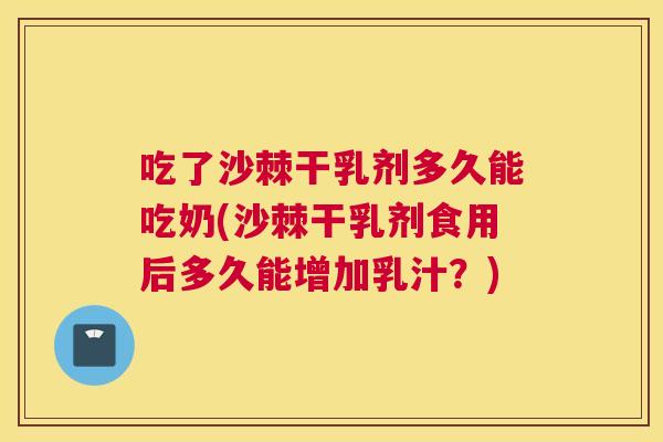 吃了沙棘干乳剂多久能吃奶(沙棘干乳剂食用后多久能增加乳汁?)