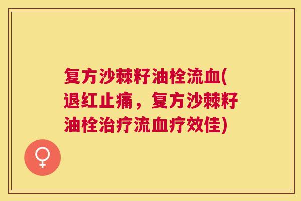 复方沙棘籽油栓流血(退红止痛,复方沙棘籽油栓治疗流血疗效佳)