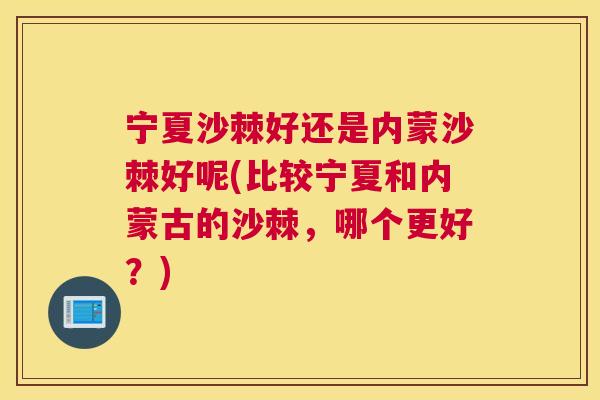 宁夏沙棘好还是内蒙沙棘好呢(比较宁夏和内蒙古的沙棘，哪个更好？)