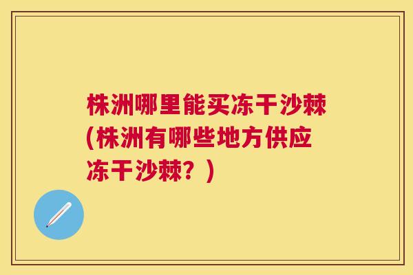 株洲哪里能买冻干沙棘(株洲有哪些地方供应冻干沙棘?)