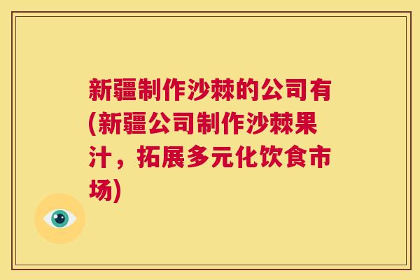 新疆制作沙棘的公司有(新疆公司制作沙棘果汁，拓展多元化饮食市场)